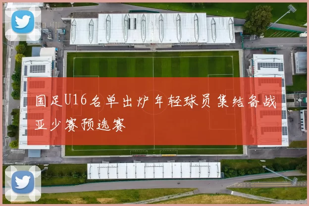 国足U16名单出炉年轻球员集结备战亚少赛预选赛