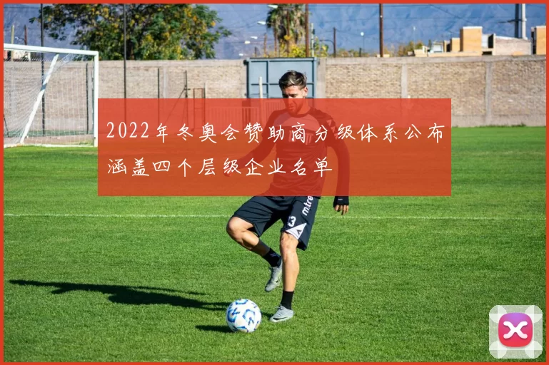 2022年冬奥会赞助商分级体系公布涵盖四个层级企业名单