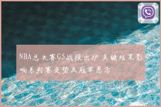 NBA总决赛G5战报出炉 关键结果影响系列赛走势及冠军悬念