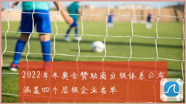 2022年冬奥会赞助商分级体系公布涵盖四个层级企业名单