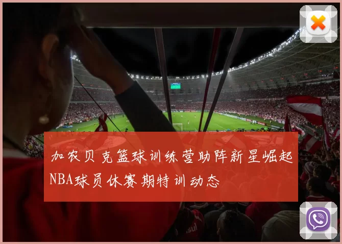 加农贝克篮球训练营助阵新星崛起NBA球员休赛期特训动态