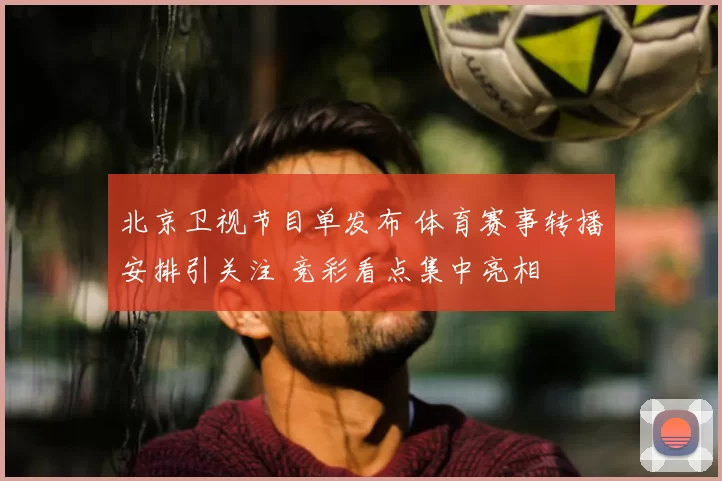 北京卫视节目单发布 体育赛事转播安排引关注 竞彩看点集中亮相