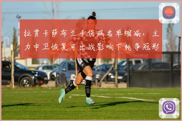 拉贾卡萨布兰卡伤病名单缩减，主力中卫恢复可出战影响下轮争冠形势