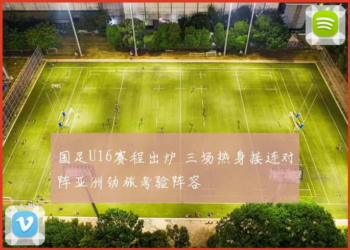 国足U16赛程出炉 三场热身接连对阵亚洲劲旅考验阵容