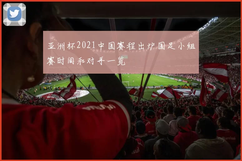 亚洲杯2021中国赛程出炉国足小组赛时间和对手一览