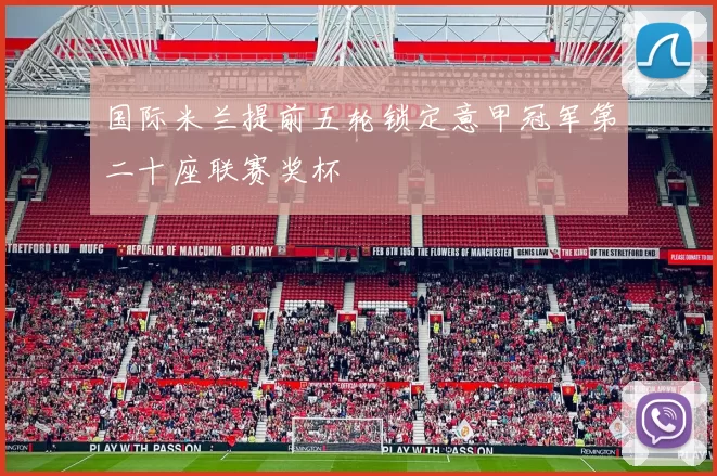 国际米兰提前五轮锁定意甲冠军第二十座联赛奖杯