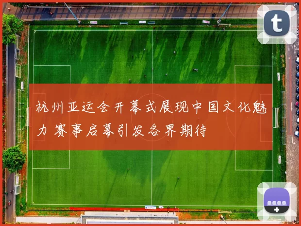 杭州亚运会开幕式展现中国文化魅力 赛事启幕引发各界期待