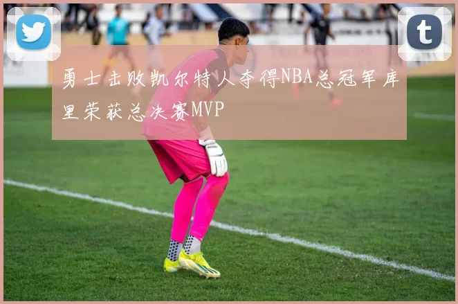 勇士击败凯尔特人夺得NBA总冠军库里荣获总决赛MVP