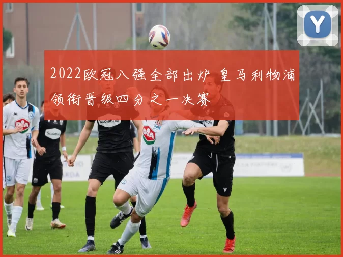 2022欧冠八强全部出炉 皇马利物浦领衔晋级四分之一决赛