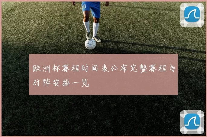 欧洲杯赛程时间表公布完整赛程与对阵安排一览