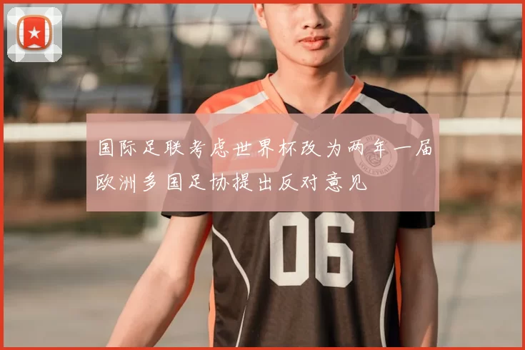 国际足联考虑世界杯改为两年一届欧洲多国足协提出反对意见