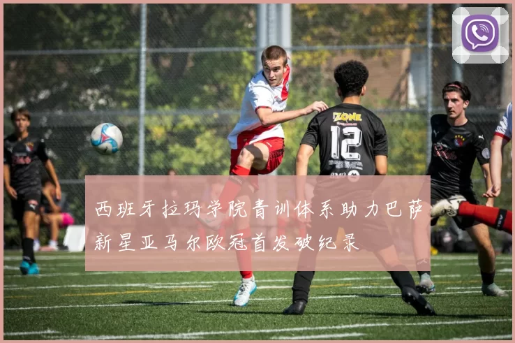 西班牙拉玛学院青训体系助力巴萨新星亚马尔欧冠首发破纪录