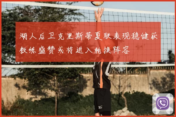 湖人后卫克里斯蒂夏联表现稳健获教练盛赞或将进入轮换阵容