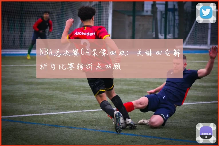 NBA总决赛G4录像回放：关键回合解析与比赛转折点回顾