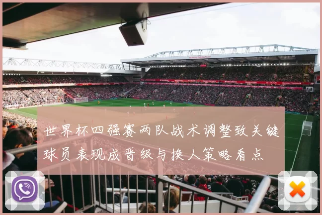 世界杯四强赛两队战术调整致关键球员表现成晋级与换人策略看点