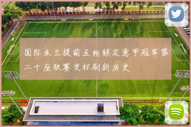 国际米兰提前五轮锁定意甲冠军第二十座联赛奖杯刷新历史