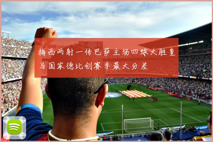 梅西两射一传巴萨主场四球大胜皇马国家德比创赛季最大分差