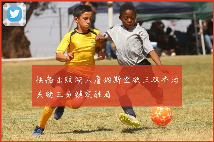 快船击败湖人詹姆斯空砍三双乔治关键三分锁定胜局