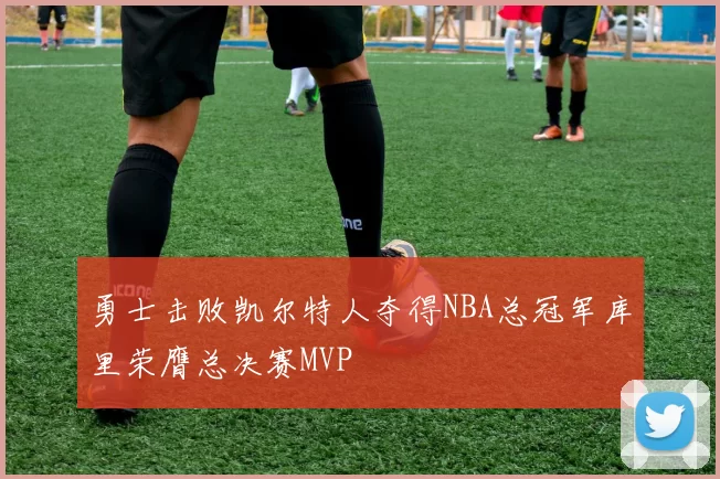 勇士击败凯尔特人夺得NBA总冠军库里荣膺总决赛MVP