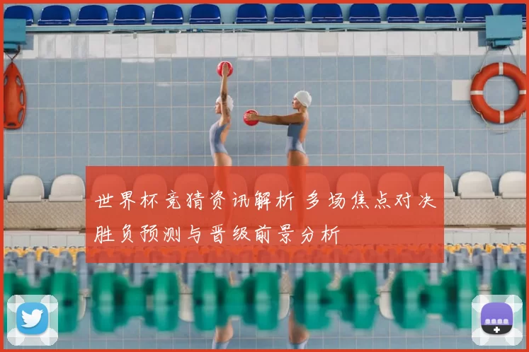 世界杯竞猜资讯解析 多场焦点对决胜负预测与晋级前景分析
