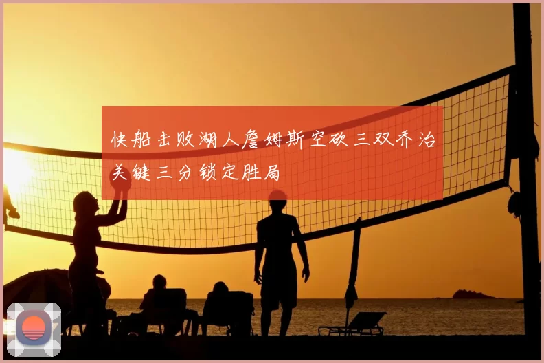 快船击败湖人詹姆斯空砍三双乔治关键三分锁定胜局