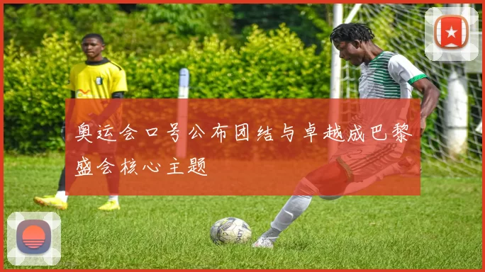 奥运会口号公布团结与卓越成巴黎盛会核心主题