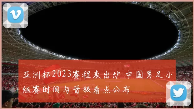 亚洲杯2023赛程表出炉 中国男足小组赛时间与晋级看点公布