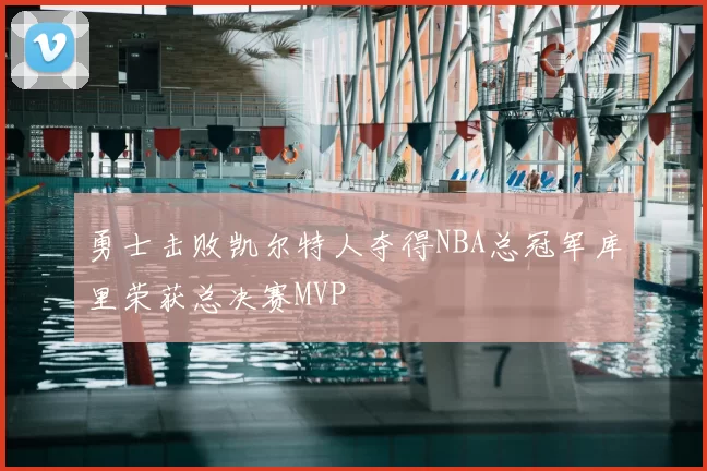 勇士击败凯尔特人夺得NBA总冠军库里荣获总决赛MVP