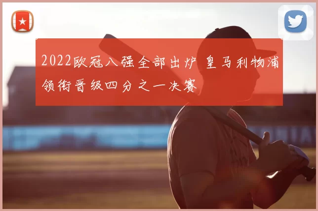 2022欧冠八强全部出炉 皇马利物浦领衔晋级四分之一决赛