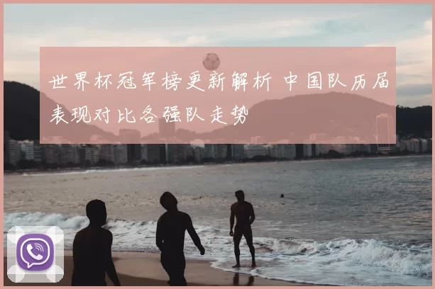 世界杯冠军榜更新解析 中国队历届表现对比各强队走势