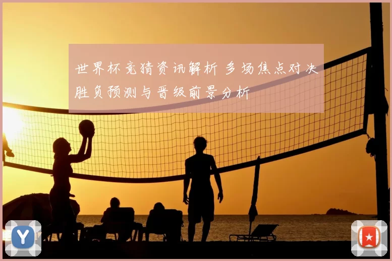 世界杯竞猜资讯解析 多场焦点对决胜负预测与晋级前景分析