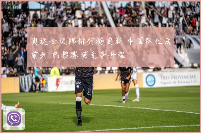 奥运会奖牌排行榜更新 中国队位居前列 巴黎赛场竞争升温