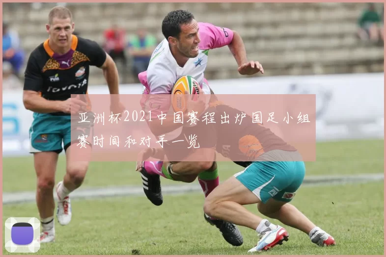 亚洲杯2021中国赛程出炉国足小组赛时间和对手一览