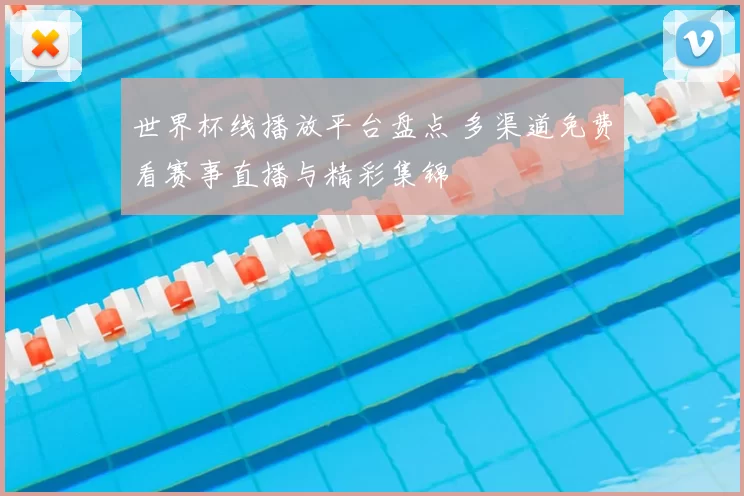 世界杯线播放平台盘点 多渠道免费看赛事直播与精彩集锦