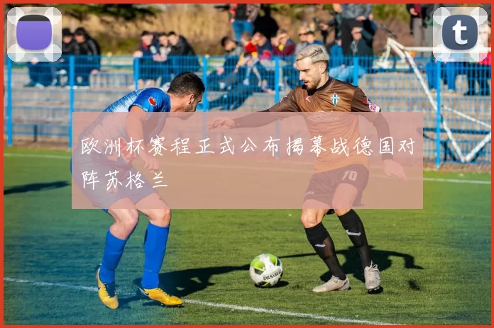 欧洲杯赛程正式公布揭幕战德国对阵苏格兰