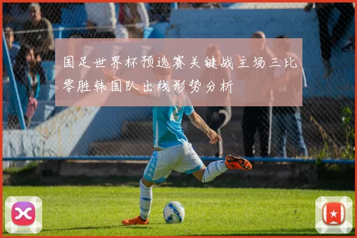 国足世界杯预选赛关键战主场三比零胜韩国队出线形势分析