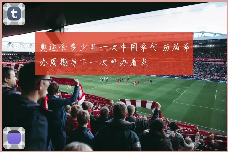 奥运会多少年一次中国举行 历届举办周期与下一次申办看点