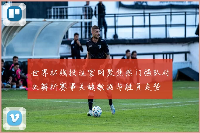 世界杯线投注官网聚焦热门强队对决解析赛事关键数据与胜负走势